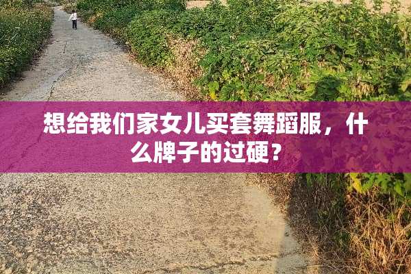 想给我们家女儿买套舞蹈服，什么牌子的过硬？