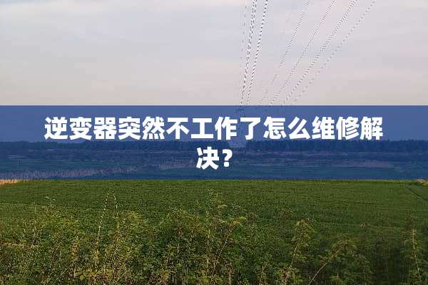 逆变器突然不工作了怎么维修解决？