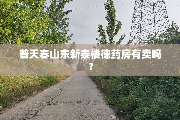 普天春山东新泰楼德药房有卖吗？