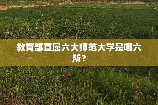 教育部直属六大师范大学是哪六所？