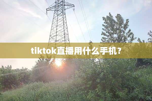 tiktok直播用什么手机？