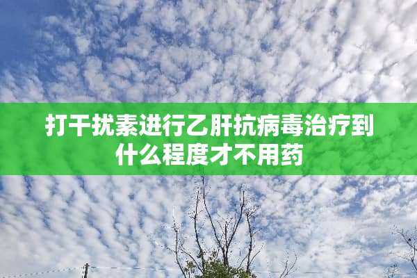 打干扰素进行乙肝抗**治疗到什么程度才不用药
