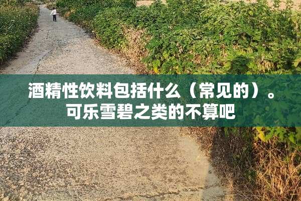 酒精性饮料包括什么（常见的）。可乐雪碧之类的不算吧