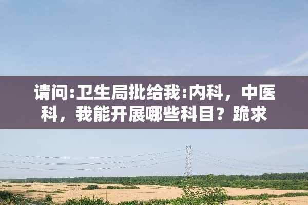 请问:卫生局批给我:内科，中医科，我能开展哪些科目？跪求
