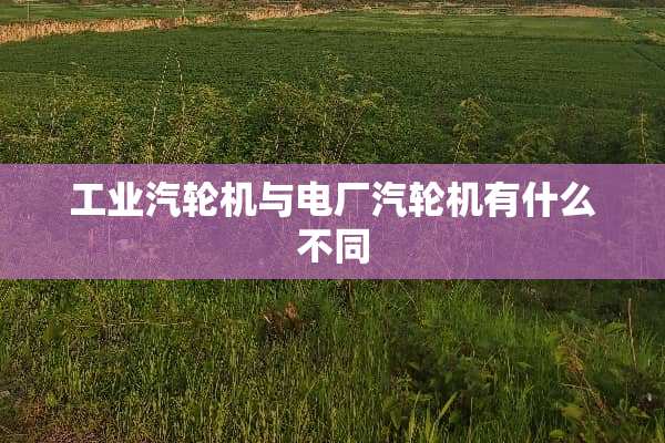 工业汽轮机与电厂汽轮机有什么不同