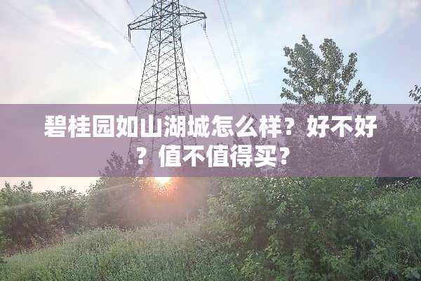 碧桂园如山湖城怎么样？好不好？值不值得买？