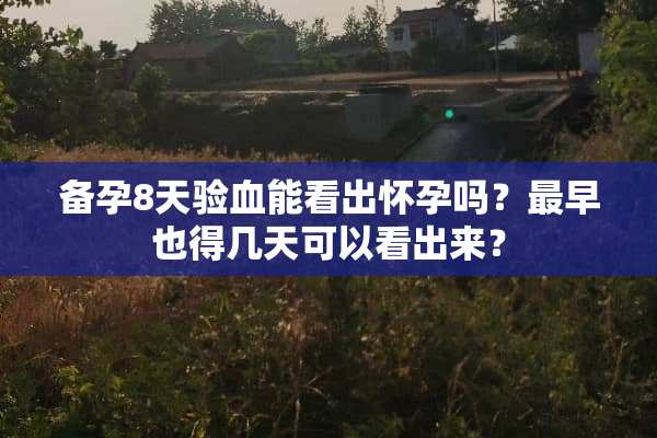 备孕8天验血能看出怀孕吗？最早也得几天可以看出来？