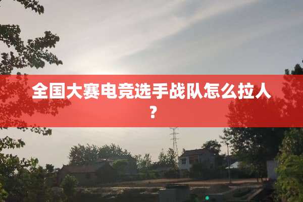 全国大赛电竞选手战队怎么拉人？