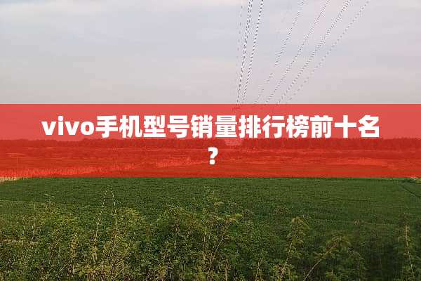 vivo手机型号销量排行榜前十名？