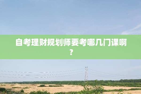 自考理财规划师要考哪几门课啊？