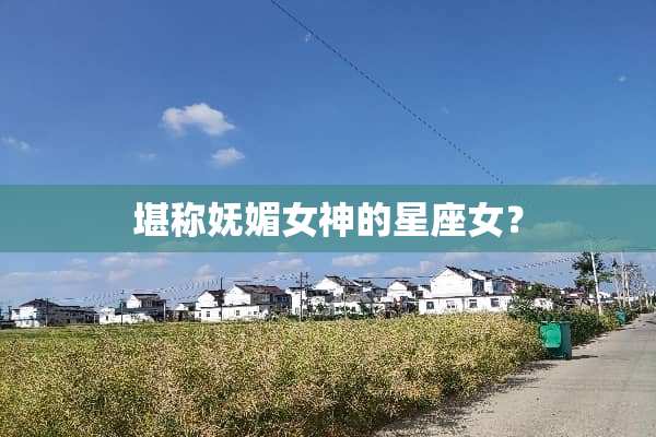 堪称妩媚女神的星座女？