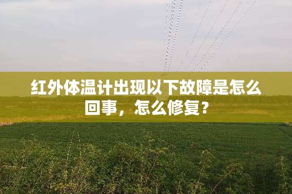 红外体温计出现以下故障是怎么回事，怎么修复？