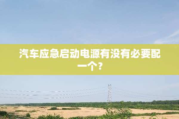 汽车应急启动电源有没有必要配一个？