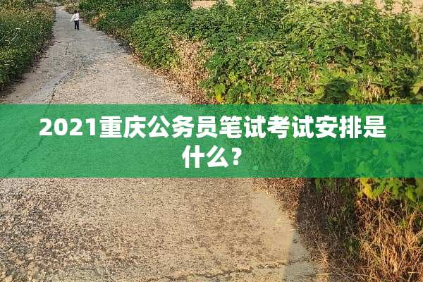 2021重庆公务员笔试考试安排是什么？