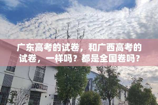广东高考的试卷，和广西高考的试卷，一样吗？都是全国卷吗？