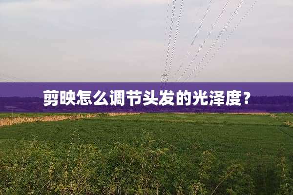 剪映怎么调节头发的光泽度？