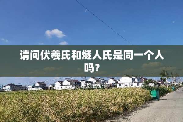 请问伏羲氏和燧人氏是同一个人吗？