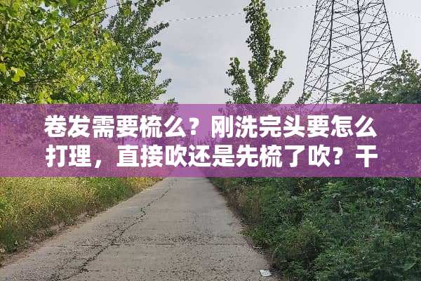 卷发需要梳么？刚洗完头要怎么打理，直接吹还是先梳了吹？干了一团乱怎么办？