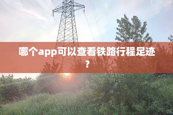 哪个app可以查看铁路行程足迹？