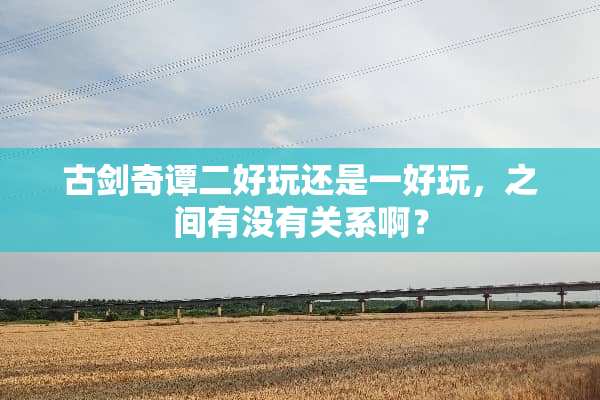 古剑奇谭二好玩还是一好玩，之间有没有关系啊？