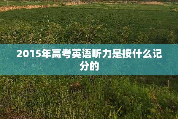 2015年高考英语听力是按什么记分的