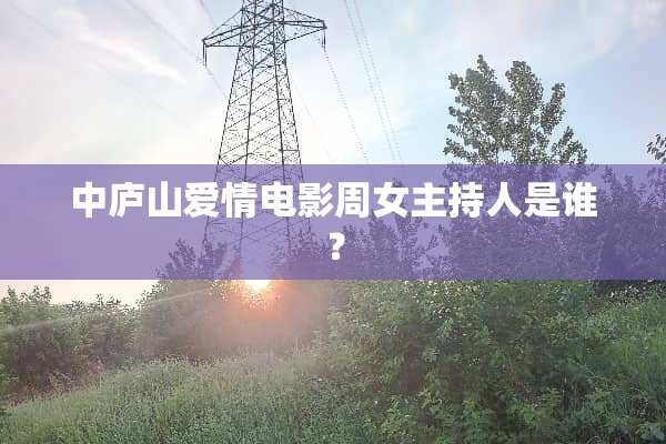 中庐山爱情电影周女主持人是谁？