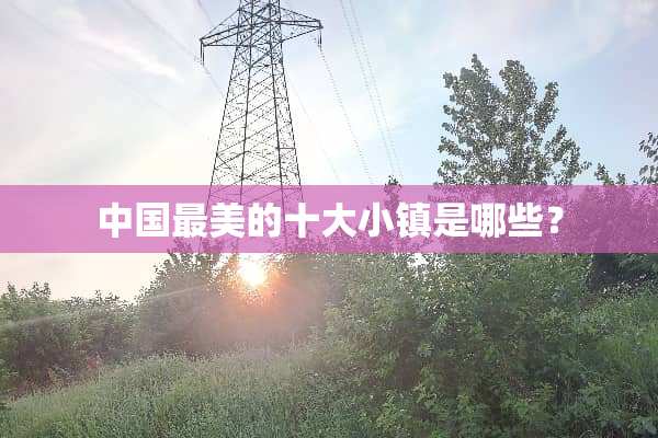中国最美的十大小镇是哪些？