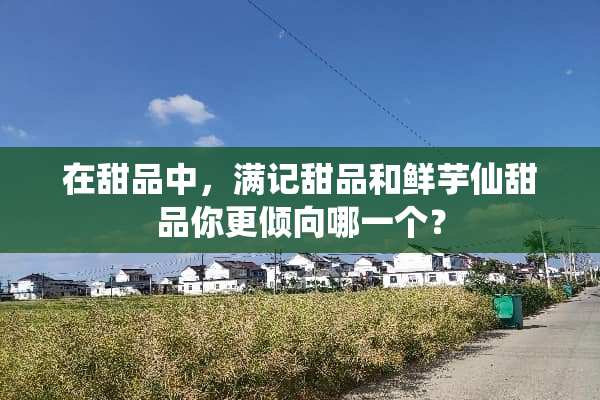 在甜品中，满记甜品和鲜芋仙甜品你更倾向哪一个？