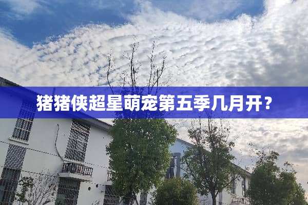 猪猪侠超星萌宠第五季几月开？