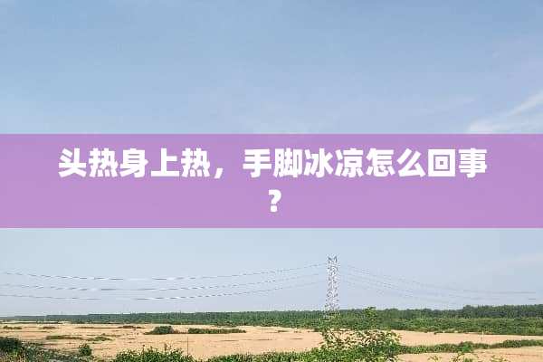 头热身上热，手脚冰凉怎么回事？