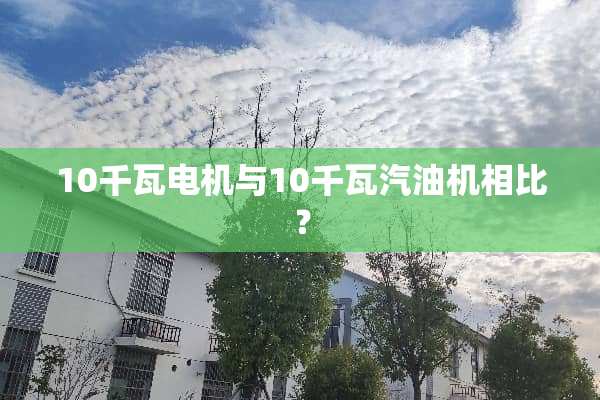 10千瓦电机与10千瓦汽油机相比？