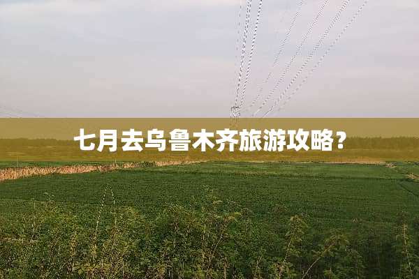 七月去乌鲁木齐旅游攻略？