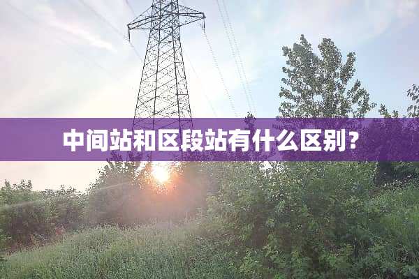 中间站和区段站有什么区别？