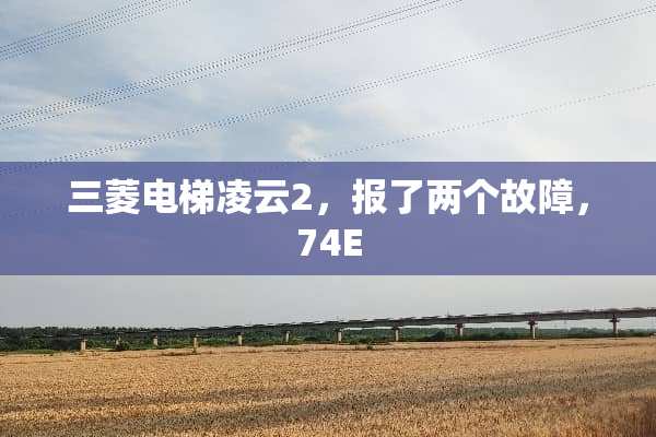 三菱电梯凌云2，报了两个故障，74E