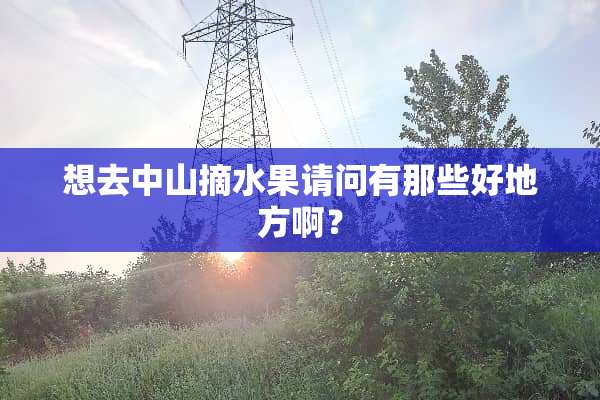 想去中山摘水果请问有那些好地方啊？