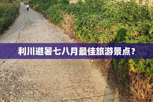 利川避暑七八月最佳旅游景点？