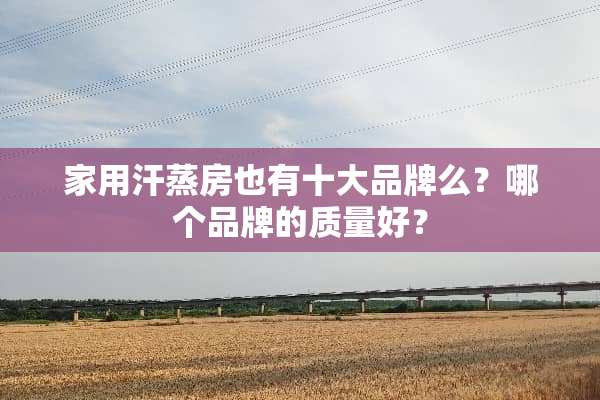 家用汗蒸房也有十大品牌么？哪个品牌的质量好？
