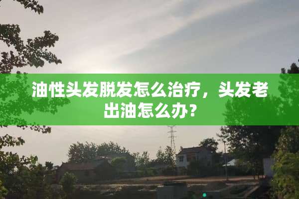 油性头发脱发怎么治疗，头发老出油怎么办？
