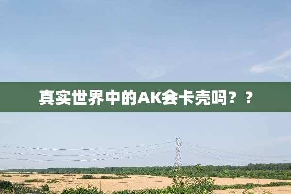 真实世界中的AK会卡壳吗？？