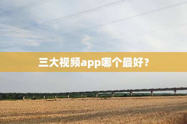 三大视频app哪个最好？