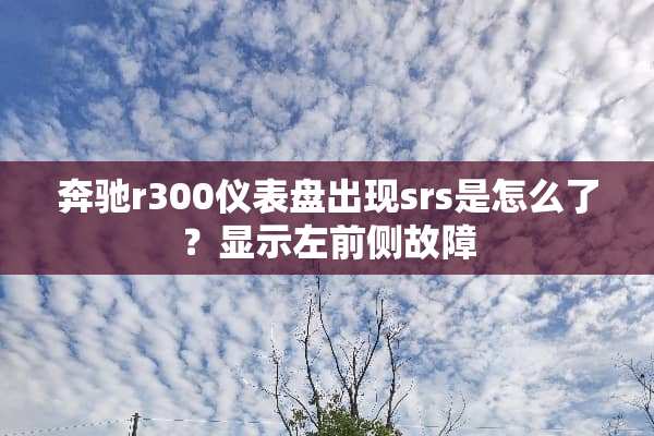 奔驰r300仪表盘出现srs是怎么了？显示左前侧故障