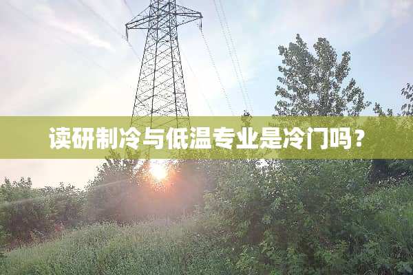 读研制冷与低温专业是冷门吗？