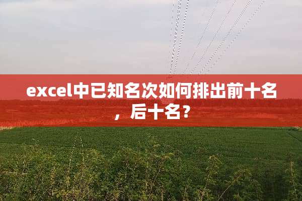 excel中已知名次如何排出前十名，后十名？