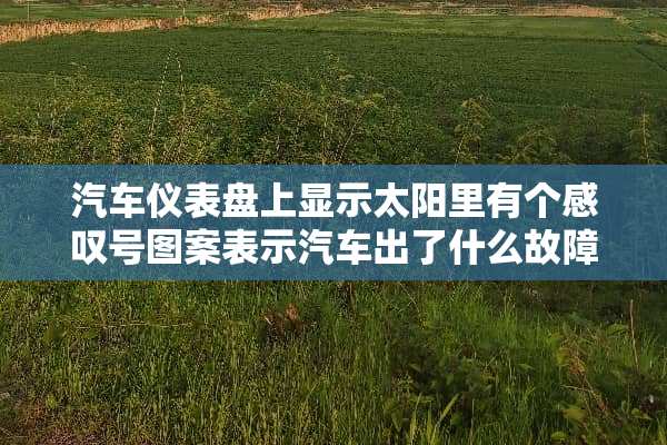 汽车仪表盘上显示太阳里有个感叹号图案表示汽车出了什么故障？