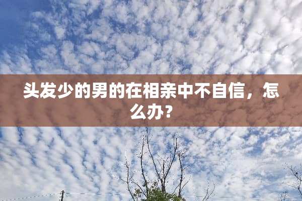 头发少的男的在相亲中不自信，怎么办？