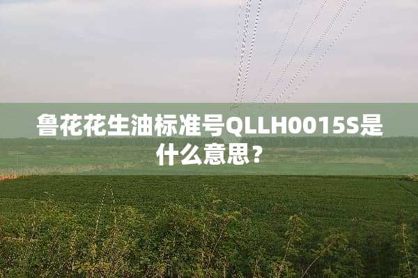 鲁花花生油标准号QLLH0015S是什么意思？