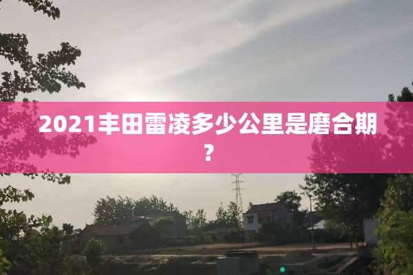 2021丰田雷凌多少公里是磨合期？