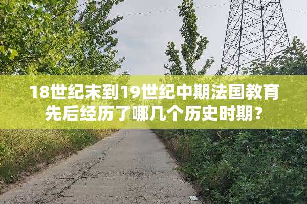 18世纪末到19世纪中期法国教育先后经历了哪几个历史时期？
