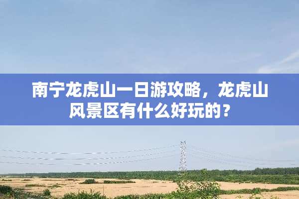 南宁龙虎山一日游攻略，龙虎山风景区有什么好玩的？