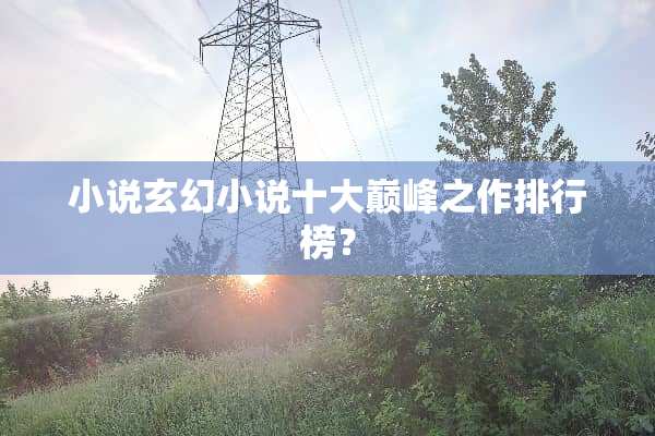 小说玄幻小说十大巅峰之作排行榜？